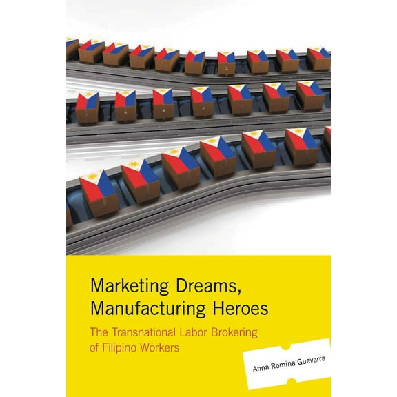Marketing Dreams, Manufacturing Heroes : The Transnational Labor Brokering of Filipino Workers (Hardcover)