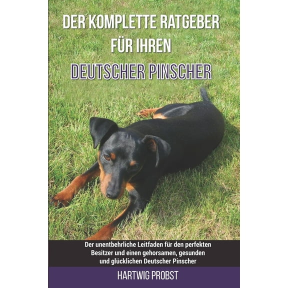 Der komplette Ratgeber für Ihren Deutscher Pinscher: Der unentbehrliche Leitfaden für den perfekten Besitzer und einen gehorsamen, gesunden und glücklichen Deutscher Pinscher (Paperback)