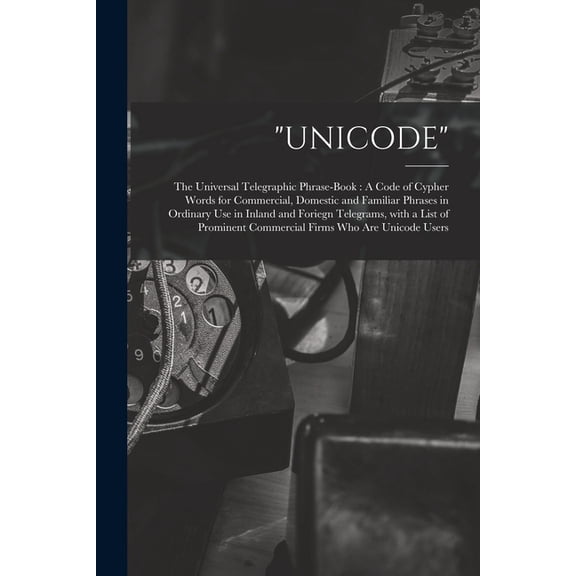 "Unicode": The Universal Telegraphic Phrase-Book: A Code of Cypher Words for Commercial, Domestic and Familiar Phrases in Ordinary Use in Inland and Foriegn Telegrams, With a List of Prominent Commerc