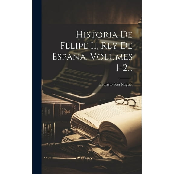 Historia De Felipe Ii, Rey De España, Volumes 1-2... (Hardcover)