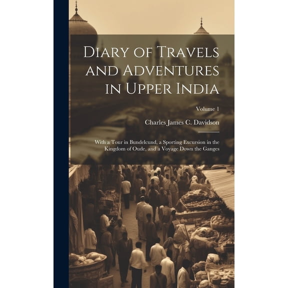 Diary of Travels and Adventures in Upper India : With a Tour in Bundelcund, a Sporting Excursion in the Kingdom of Oude, and a Voyage Down the Ganges; Volume 1 (Hardcover)