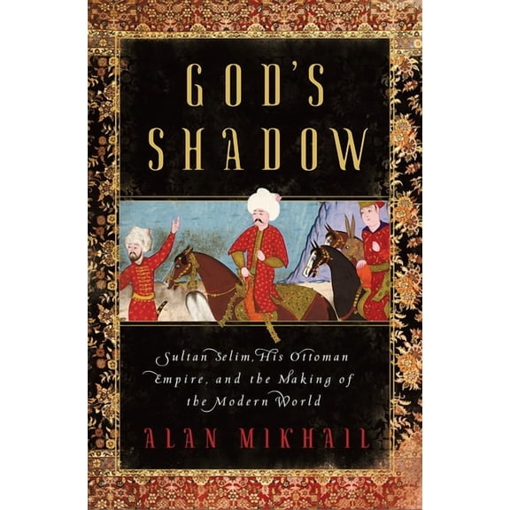 God's Shadow: Sultan Selim, His Ottoman Empire, and the Making of the Modern World, (Hardcover)