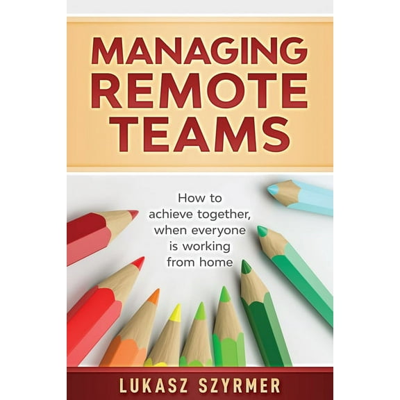 Managing Remote Teams: How to achieve together, when everyone is working from home, (Paperback)
