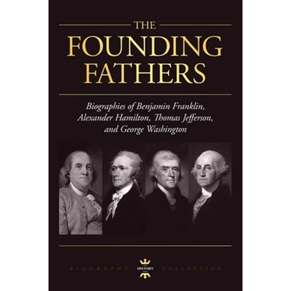 George Washington, Alexander Hamilton, Thomas Jefferson, and Benjamin Franklin: The Founding Fathers. The Biography Collection