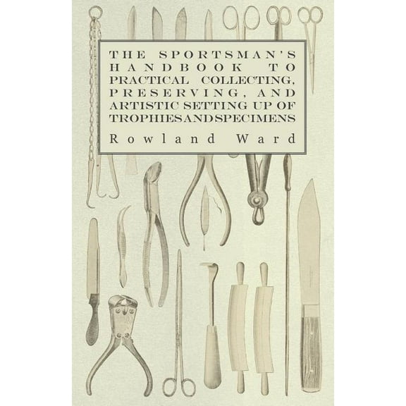 The Sportsman's Handbook to Practical Collecting, Preserving, and Artistic Setting up of Trophies and Specimens to Which, (Paperback)