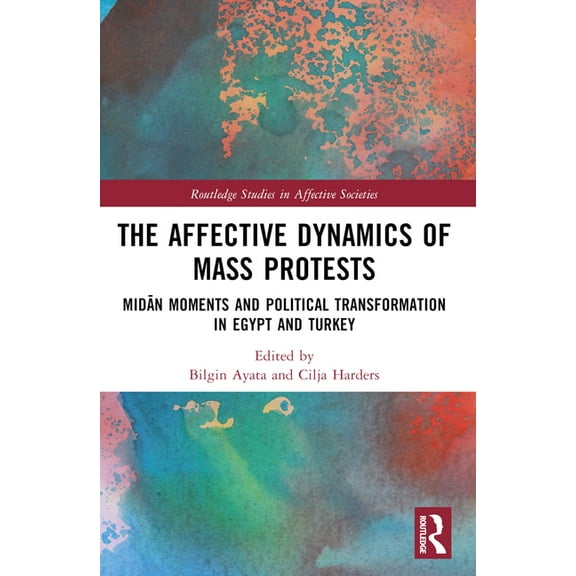 Routledge Studies in Affective Societies The Affective Dynamics of Mass Protests: Midān Moments and Political Transformation in Egypt and Turkey, (Paperback)