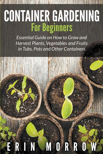 Container Gardening For Beginners : Essential Guide on How to Grow and