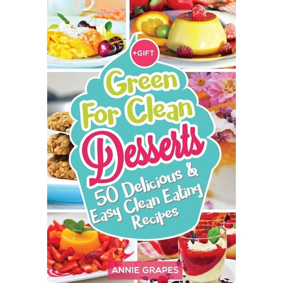 Green for Clean: Green for Clean Desserts: 50 Delicious & Easy Clean Eating Recipes: (Clean Eating, Clean Eating Recipes, Clean Eating Cookbook, Cook Healthy for Weight Loss, Delicious Desserts, Vegan