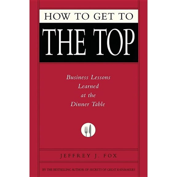How to Get to the Top: Business Lessons Learned at the Dinner Table, (Hardcover)