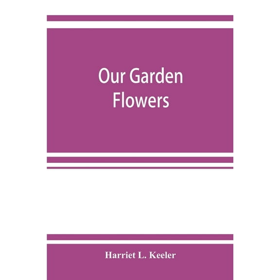 Our garden flowers; a popular study of their native lands, their life histories, and their structural affiliations, (Paperback)