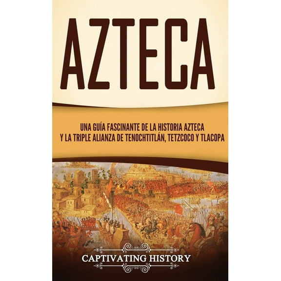 Azteca: Una GuÃa Fascinante De La Historia Azteca y la Triple Alianza de Tenochtitlán, Tetzcoco y Tlacopan, (Hardcover)