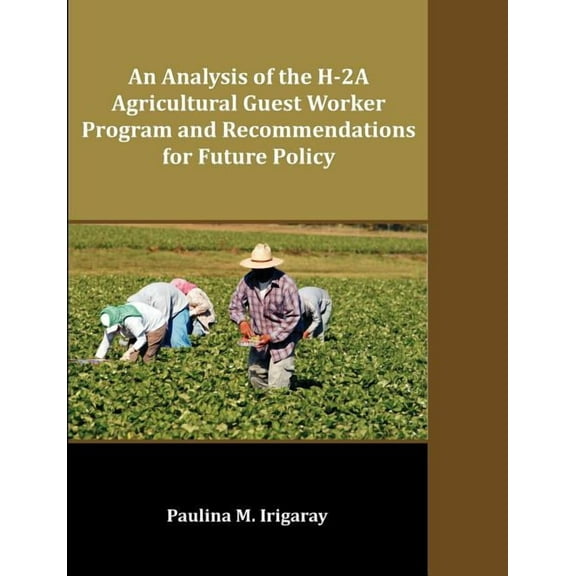 An Analysis of the H-2A Agricultural Guest Worker Program and Recommendations for Future Policy, (Paperback)