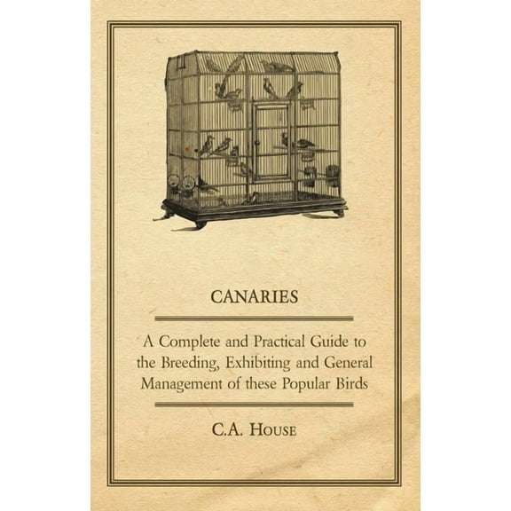 Canaries - A Complete and Practical Guide to the Breeding, Exhibiting and General Management of These Popular Birds, (Hardcover)