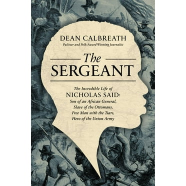 The Sergeant : The Incredible Life of Nicholas Said: Son of an African General, Slave of the Ottomans, Free Man Under the Tsars, Hero of the Union Army (Hardcover)