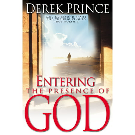 Entering the Presence of God : Moving Beyond Praise and Thanksgiving to True
