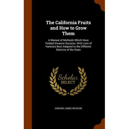 The California Fruits and How to Grow Them : A Manual of Methods Which Have Yielded Greatest Success: With Lists of Varieties Best Adapted to the Different Districts of the (Best States For Gardening)