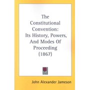 Constitutional Convention : Its History, Powers, and Modes of Proceeding