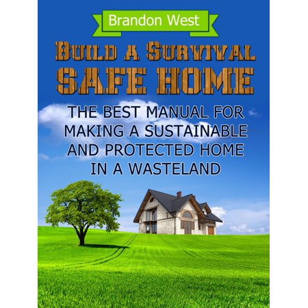 Build a Survival Safe Home: The Best Manual for Making a Sustainable and Protected Home in a Wasteland -