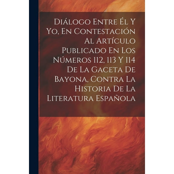 Diálogo Entre Él Y Yo, En Contestación Al Artículo Publicado En Los Números 112, 113 Y 114 De La Gaceta De Bayona, Contra La Historia De La Literatura Española (Paperback)