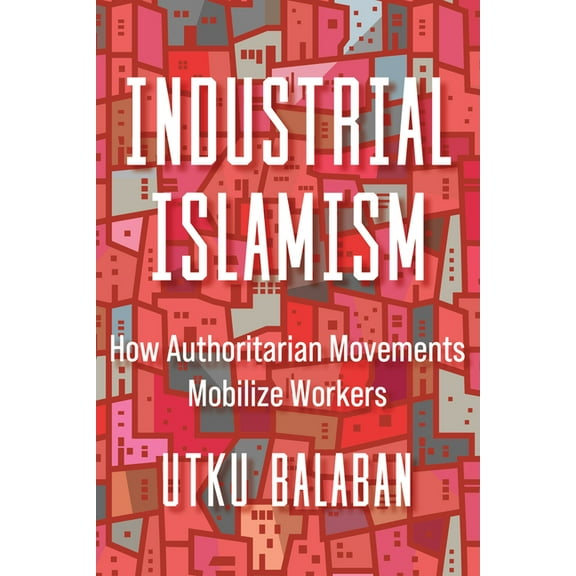 Industrial Islamism: How Authoritarian Movements Mobilize Workers, (Hardcover)