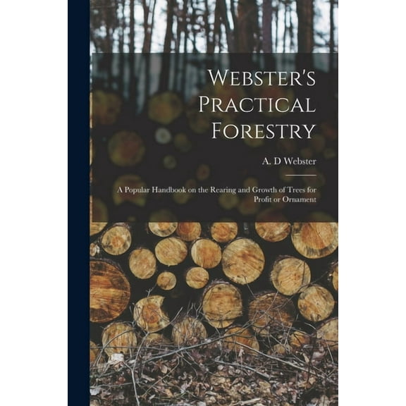 Webster's Practical Forestry: a Popular Handbook on the Rearing and Growth of Trees for Profit or Ornament, (Paperback)