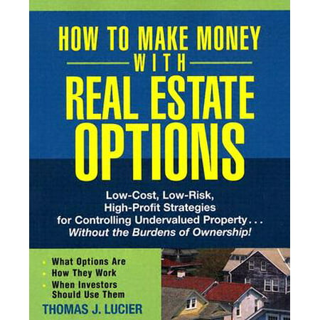 How to Make Money with Real Estate Options : Low-Cost, Low-Risk, High-Profit Strategies for Controlling Undervalued Property...Without the Burdens of (Best Way To Make Money In Real Estate)