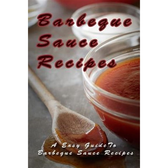 Barbecue Sauce Recipes : The Easy Guide to Barbecue Sauce Recipes