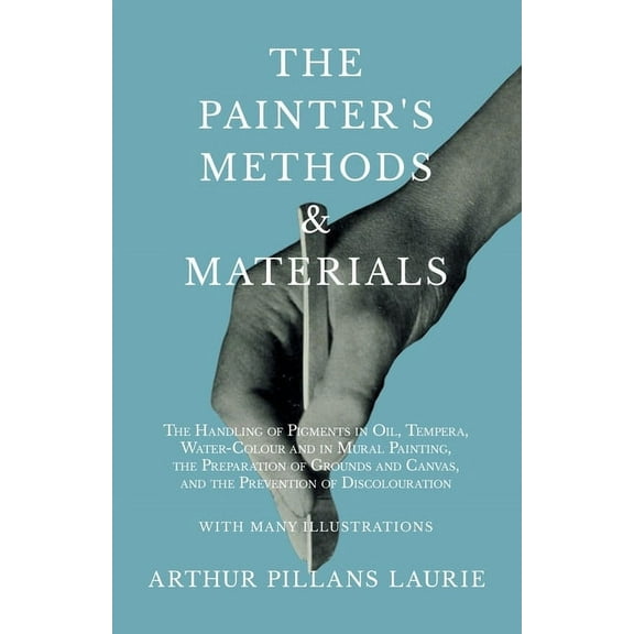 The Painter's Methods and Materials: The Handling of Pigments in Oil, Tempera, Water-Colour and in Mural Painting, the P, (Paperback)