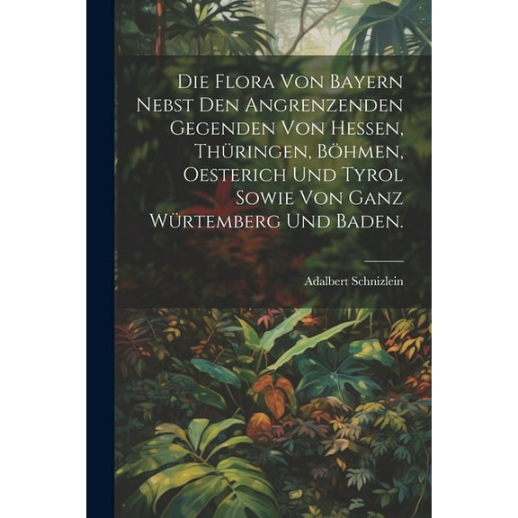 Die Flora von Bayern nebst den angrenzenden Gegenden von Hessen, Thüringen, Böhmen, Oesterich und Tyrol sowie von ganz Würtemberg und Baden. (Paperback)