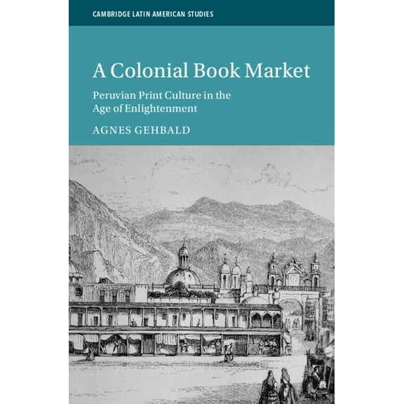 Cambridge Latin American Studies A Colonial Book Market: Peruvian Print Culture in the Age of Enlightenment, Book 129, (Hardcover)