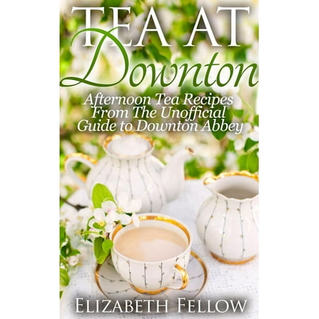 Tea at Downton: Afternoon Tea Recipes From The Unofficial Guide to Downton Abbey -