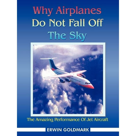 Why Airplanes Do Not Fall Off the Sky: The Amazing Performance of Jet Aircraft (Paperback) by Erwin Goldmark