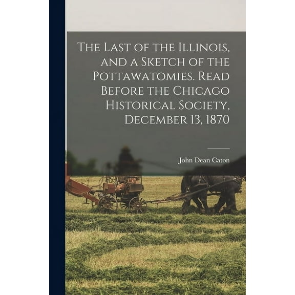 The Last of the Illinois, and a Sketch of the Pottawatomies. Read Before the Chicago Historical Society, December 13, 1870 (Paperback)