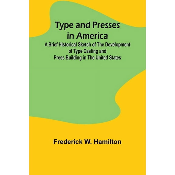 Type and Presses in America A Brief Historical Sketch of the Development of Type Casting and Press Building in the Unite, (Paperback)