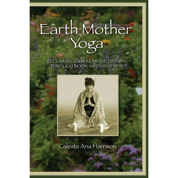 Earth Mother Yoga : Reclaiming Our Feminine Divinity Through Body, Mind, and Spirit
