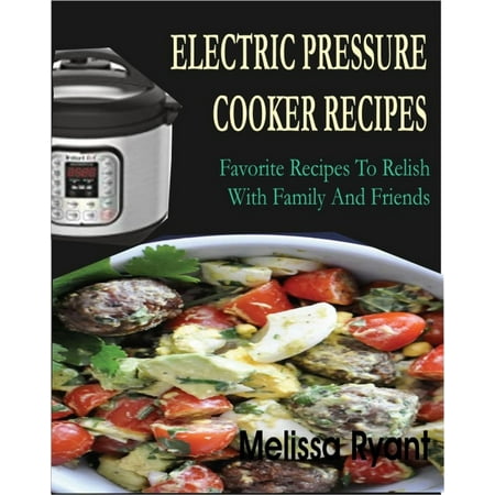 Electric Pressure Cooker Recipes Favorite Recipes To Relish With Family And Friends -