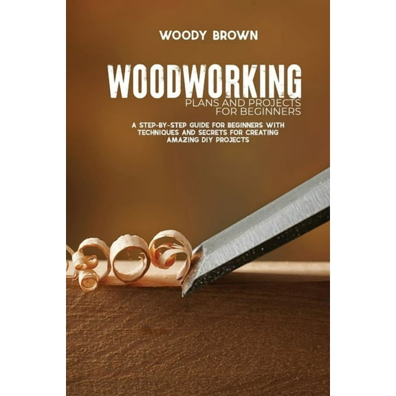 Woodworking Plans and Projects for Beginners: A Step-By-Step Guide for Beginners with Techniques and Secrets for Creating Amazing DIY Projects (Paperback)