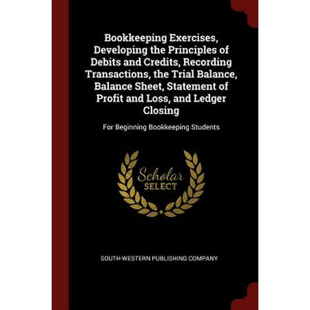 Bookkeeping Exercises, Developing the Principles of Debits and Credits, Recording Transactions, the Trial Balance, Balance Sheet, Statement of Profit and Loss, and Ledger Closing : For Beginning Bookkeeping