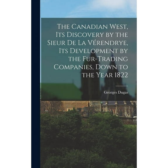 The Canadian West, its Discovery by the Sieur de La Vérendrye, its Development by the Fur-trading Companies, Down to the Year 1822 (Hardcover)