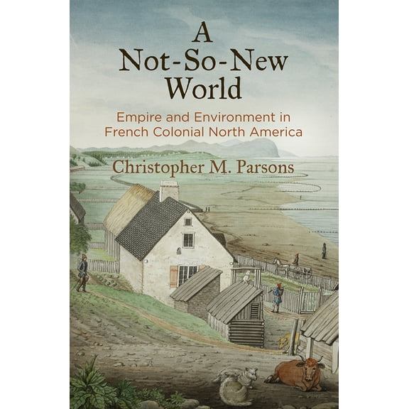 Early American Studies A Not-So-New World: Empire and Environment in French Colonial North America, (Hardcover)