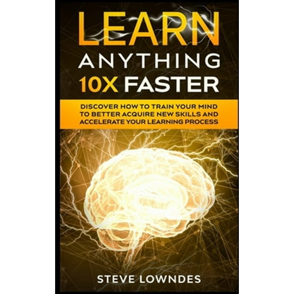 Learn Anything 10X Faster: Discover How to Train Your Mind to Better Acquire New Skills and Accelerate Your Learning Process (Paperback)