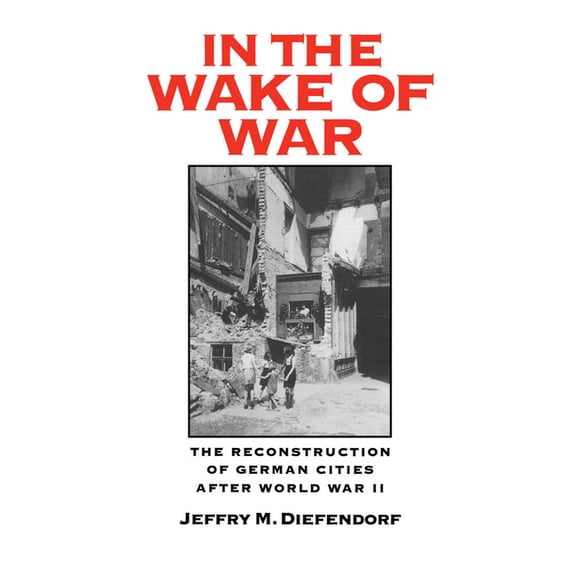 In the Wake of War: The Reconstruction of German Cities After World War II, (Hardcover)