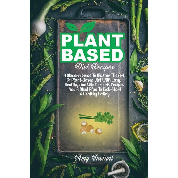 Plant-Based Diet Recipes : A Modern Guide To Master The Art Of Plant-Based Diet With Easy, Healthy And Whole Foods Recipes And A Meal Plan To Kick-Start A Healthy Eating (Paperback)