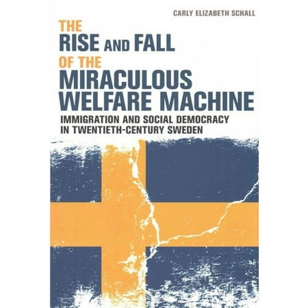 The Rise and Fall of the Miraculous Welfare Machine: Immigration and Social Democracy in Twentieth-Century Sweden