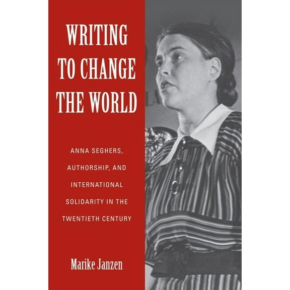 Studies in German Literature Linguistics Writing to Change the World: Anna Seghers, Authorship, and International Solidarity in the Twentieth Century, Book 187, (Hardcover)