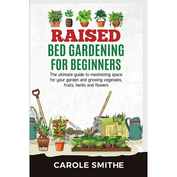 Raised Bed Gardening for Beginners: The Ultimate Guide To Maximizing Space For Your Garden And Growing Vegetales, Fruits, (Paperback)