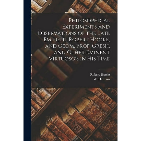 Philosophical Experiments and Observations of the Late Eminent Robert Hooke, and Geom. Prof. Gresh, and Other Eminent Vi, (Paperback)