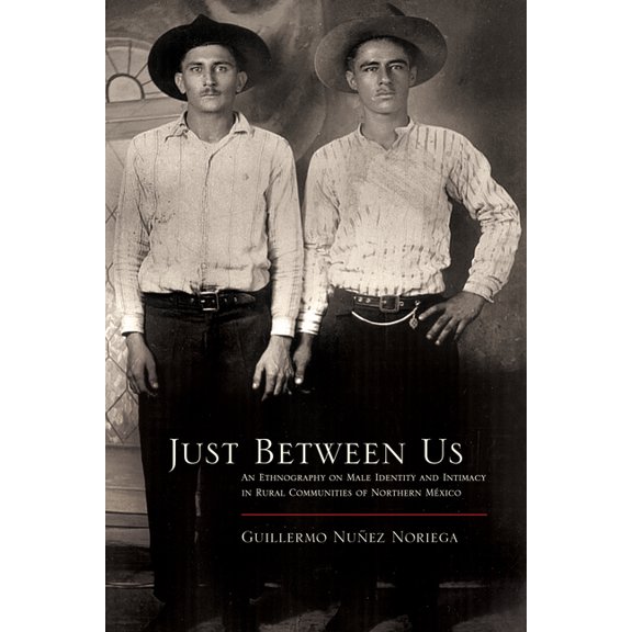 Southwest Center Series: Just Between Us : An Ethnography of Male Identity and Intimacy in Rural Communities of Northern Mexico (Paperback)