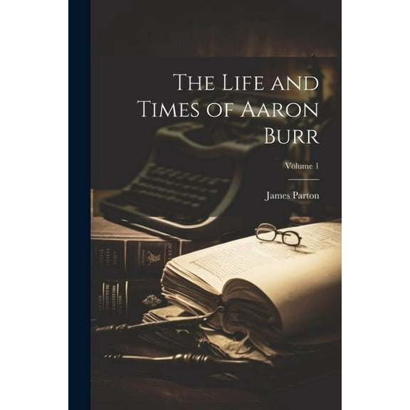 The Life and Times of Aaron Burr; Volume 1