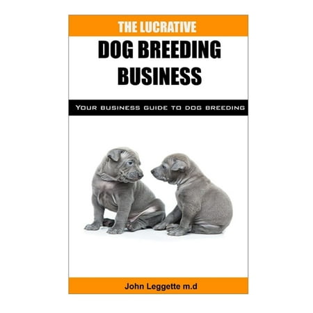 The Lucrative Dog Breeding Business: Your expert guide to making huge cash from dog breeding business
